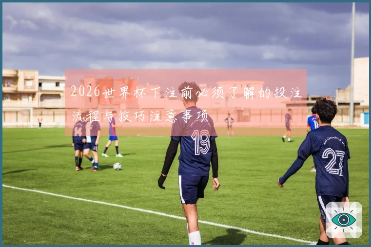 2026世界杯下注前必须了解的投注流程与技巧注意事项