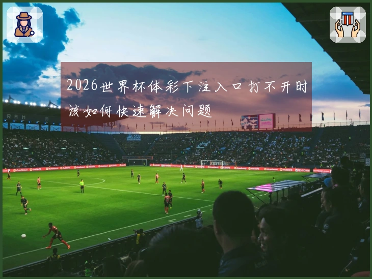 2026世界杯体彩下注入口打不开时该如何快速解决问题